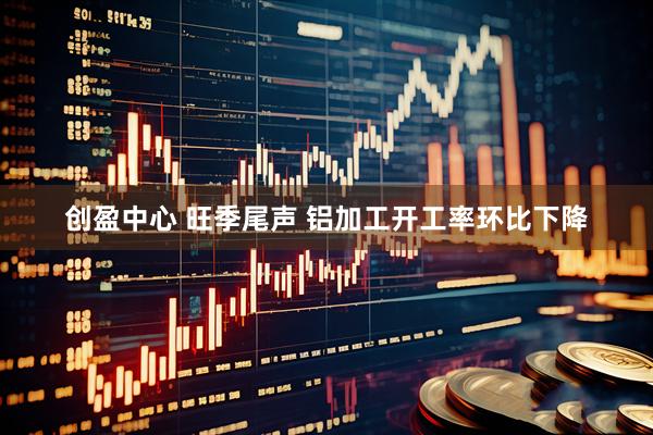 创盈中心 旺季尾声 铝加工开工率环比下降