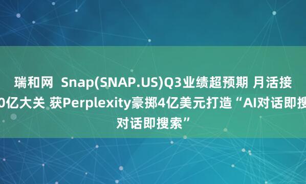 瑞和网  Snap(SNAP.US)Q3业绩超预期 月活接近10亿大关 获Perplexity豪掷4亿美元打造“AI对话即搜索”