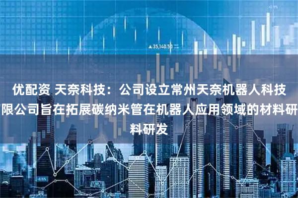 优配资 天奈科技：公司设立常州天奈机器人科技有限公司旨在拓展碳纳米管在机器人应用领域的材料研发