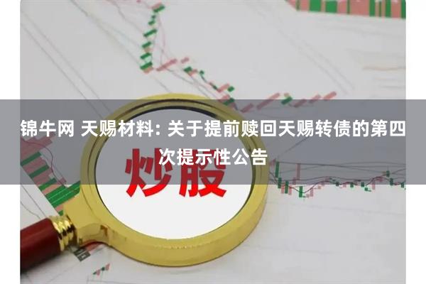 锦牛网 天赐材料: 关于提前赎回天赐转债的第四次提示性公告