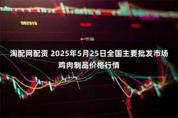淘配网配资 2025年5月25日全国主要批发市场鸡肉制品价格行情