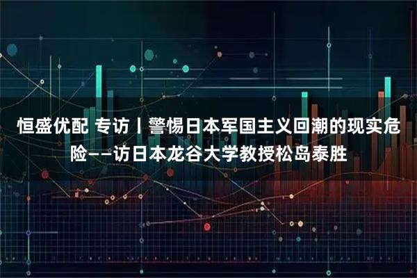恒盛优配 专访丨警惕日本军国主义回潮的现实危险——访日本龙谷大学教授松岛泰胜