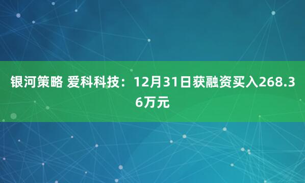 银河策略 爱科科技：12月31日获融资买入268.36万元