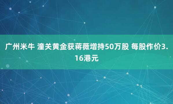 广州米牛 潼关黄金获蒋薇增持50万股 每股作价3.16港元