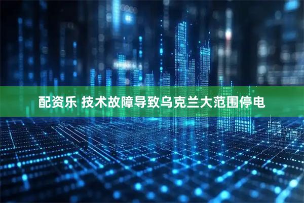 配资乐 技术故障导致乌克兰大范围停电