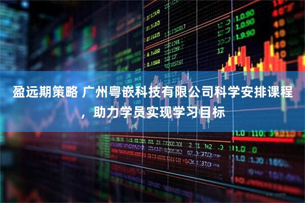 盈远期策略 广州粤嵌科技有限公司科学安排课程，助力学员实现学习目标