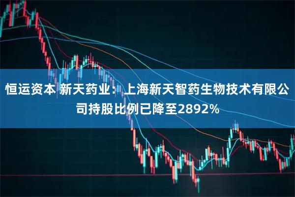 恒运资本 新天药业：上海新天智药生物技术有限公司持股比例已降至2892%