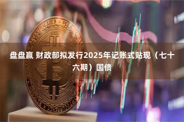 盘盘赢 财政部拟发行2025年记账式贴现（七十六期）国债