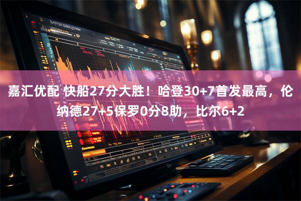 嘉汇优配 快船27分大胜!哈登30+7首发最高,伦纳德27+5保罗0分8助,比尔6+2