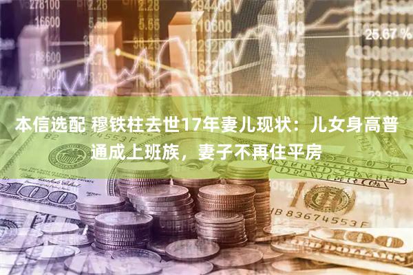 本信选配 穆铁柱去世17年妻儿现状：儿女身高普通成上班族，妻子不再住平房
