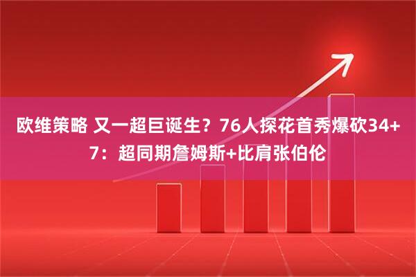 欧维策略 又一超巨诞生?76人探花首秀爆砍34+7:超同期詹姆斯+比肩张伯伦