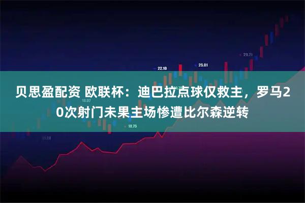 贝思盈配资 欧联杯:迪巴拉点球仅救主,罗马20次射门未果主场惨遭比尔森逆转