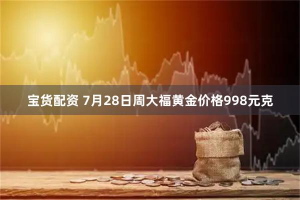 宝货配资 7月28日周大福黄金价格998元克