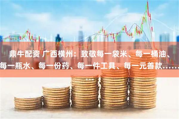 鼎牛配资 广西横州：致敬每一袋米、每一桶油、每一瓶水、每一份药、每一件工具、每一元善款……